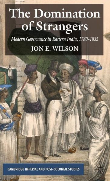 The Domination of Strangers: Modern Governance in Eastern India, 1780-1835 - Cambridge Imperial and Post-Colonial Studies - J. Wilson - Books - Palgrave Macmillan - 9780230574533 - October 31, 2008