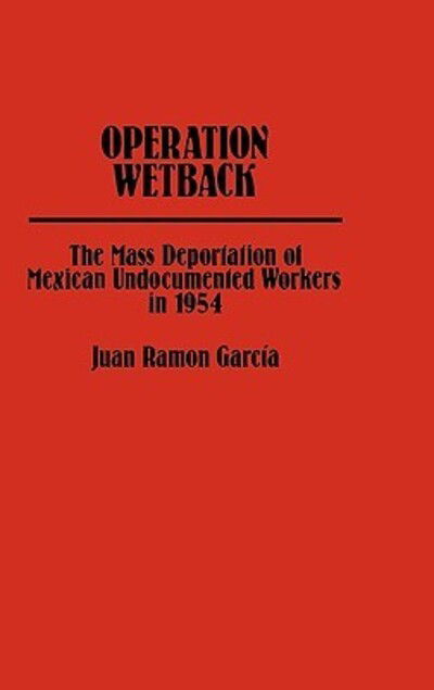 Cover for Juan R. Garcia · Operation Wetback: The Mass Deportation of Mexican Undocumented Workers in 1954 - Contributions in Ethnic Studies (Hardcover Book) (1980)
