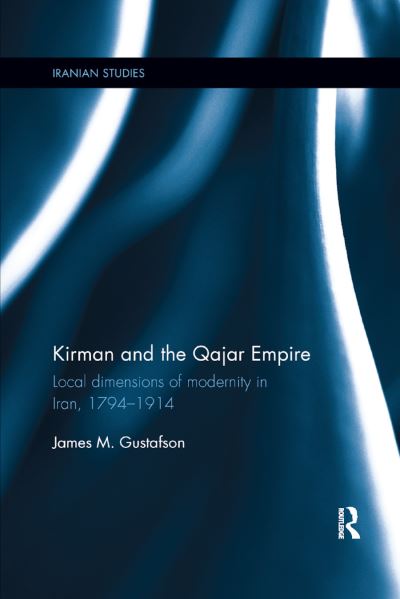 Cover for Gustafson, James (Indiana State University, USA) · Kirman and the Qajar Empire: Local Dimensions of Modernity in Iran, 1794-1914 - Iranian Studies (Paperback Book) (2019)