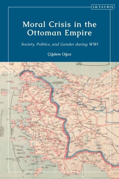 Moral Crisis in the Ottoman Empire: Society, Politics, and Gender during WWI - Oguz, Dr Cigdem (University of Bologna, Italy) - Bøger - Bloomsbury Publishing PLC - 9780755642533 - 29. december 2022