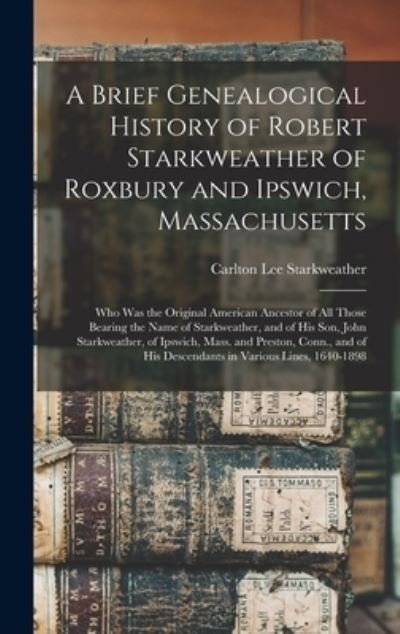 Cover for Carlton Lee 1864- Starkweather · A Brief Genealogical History of Robert Starkweather of Roxbury and Ipswich, Massachusetts (Hardcover Book) (2021)