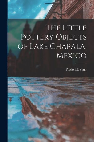 Cover for Starr Frederick · Little Pottery Objects of Lake Chapala, Mexico (Book) (2022)