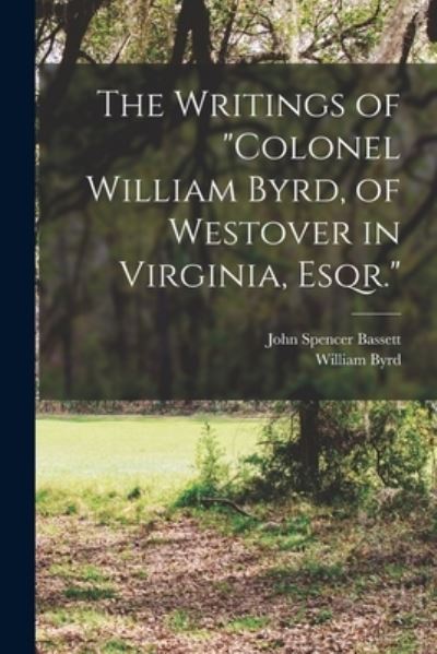 Cover for John Spencer Bassett · Writings of Colonel William Byrd, of Westover in Virginia, Esqr (Book) (2022)