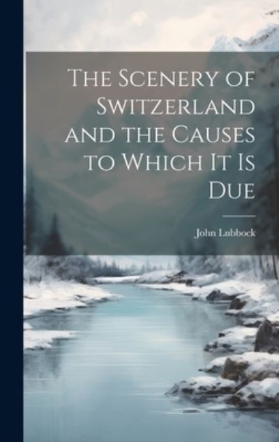 Cover for John Lubbock · Scenery of Switzerland and the Causes to Which It Is Due (Book) (2023)