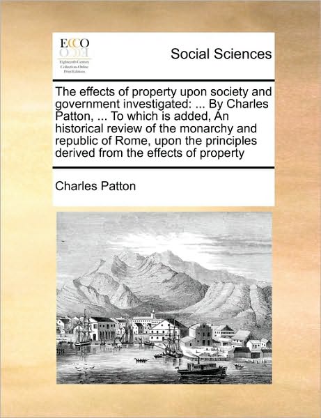 Cover for Charles Patton · The Effects of Property Upon Society and Government Investigated: by Charles Patton, ... to Which is Added, an Historical Review of the Monarchy and Repub (Paperback Book) (2010)