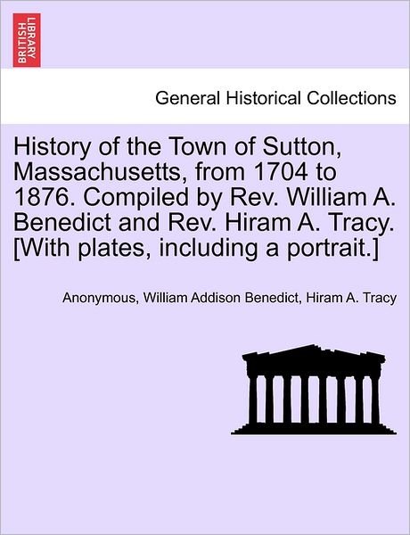 History of the Town of Sutton, Massachusetts, from 1704 to 1876. Compiled by Rev. William A. Benedict and Rev. Hiram A. Tracy. [with Plates, Including a Portrait.] - Hiram A. Tracy - Libros - British Library, Historical Print Editio - 9781241335533 - 24 de marzo de 2011