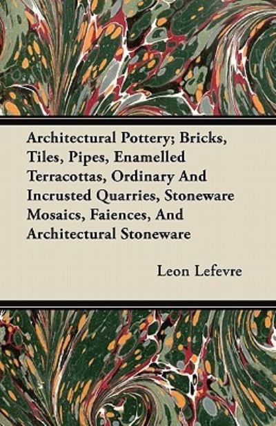 Cover for Leon Lefevre · Architectural Pottery; Bricks, Tiles, Pipes, Enamelled Terracottas, Ordinary And Incrusted Quarries, Stoneware Mosaics, Faiences, And Architectural Stoneware (Paperback Book) (2011)