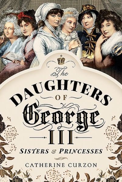 Cover for Catherine Curzon · The Daughters of George III: Sisters and Princesses (Innbunden bok) (2020)