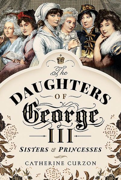 Cover for Catherine Curzon · The Daughters of George III: Sisters and Princesses (Hardcover Book) (2020)