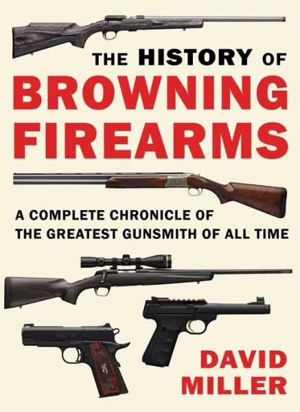 The History of Browning Firearms: A Complete Chronicle of the Greatest Gunsmith of All Time - David Miller - Libros - Skyhorse - 9781510756533 - 18 de julio de 2023