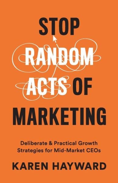 Cover for Karen Hayward · Stop Random Acts of Marketing: Deliberate &amp; Practical Growth Strategies for Mid-Market CEOs (Taschenbuch) (2019)