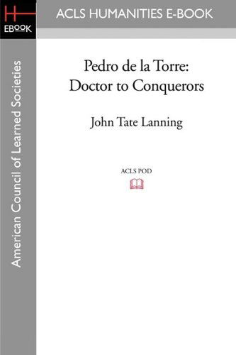 Pedro de La Torre: Doctor to Conquerors - John Tate Lanning - Books - ACLS History E-Book Project - 9781597407533 - May 1, 2009