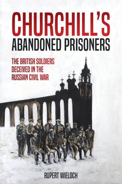 Cover for Rupert Wieloch · Churchill'S Abandoned Prisoners: The British Soldiers Deceived in the Russian Civil War (Hardcover Book) (2019)