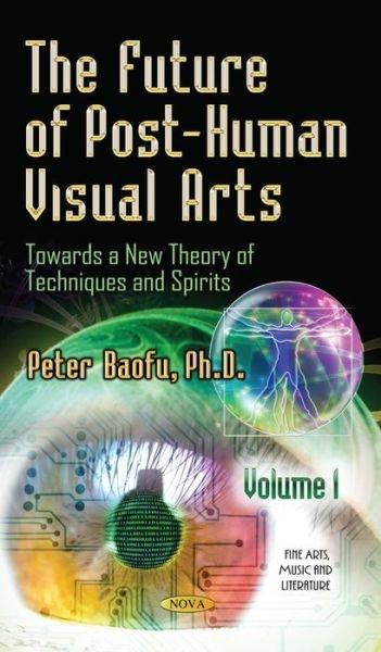 Cover for Baofu, Peter, PhD · Future of Post-Human Visual Arts: Towards a New Theory of Techniques &amp; Spirits -- Volume 1 (Hardcover Book) (2014)