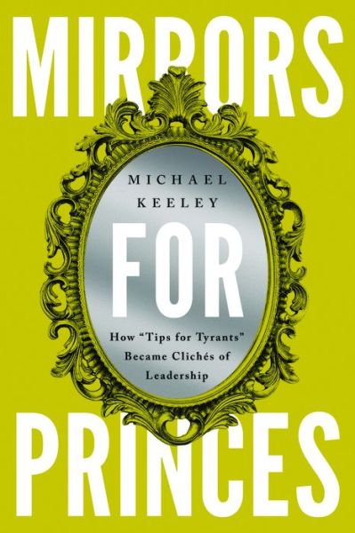 Cover for Michael Keeley · Mirrors for Princes: How &quot;Tips for Tyrants&quot; Became Cliches of Leadership (Hardcover bog) (2024)