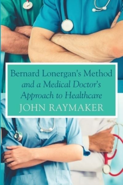 Bernard Lonergan's Method and a Medical Doctor's Approach to Healthcare - John Raymaker - Books - Wipf & Stock Publishers - 9781725293533 - March 10, 2021