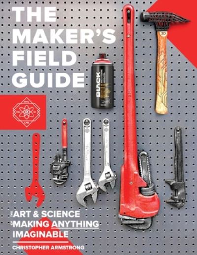 Cover for Christopher Armstrong · The Maker's Field Guide The Art &amp; Science of Making Anything Imaginable (Paperback Book) (2019)