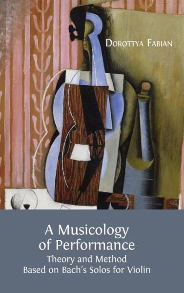 Cover for Dorottya Fabian · A Musicology of Performance: Theory and Method Based on Bach's Solos for Violin (Hardback) (Inbunden Bok) (2015)