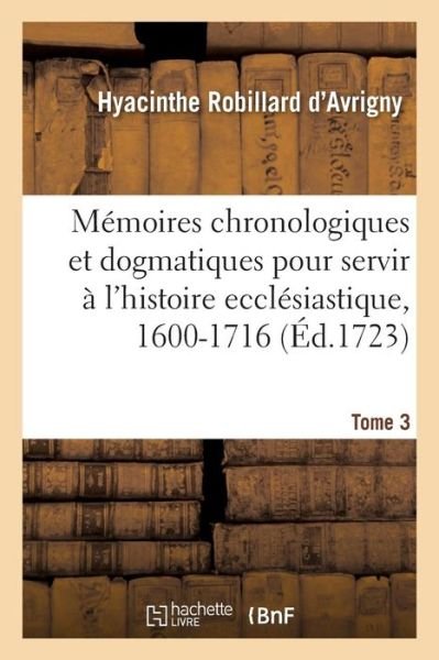 Cover for Hyacinthe Robillard d'Avrigny · Memoires Chronologiques Et Dogmatiques Pour Servir A l'Histoire Ecclesiastique, 1600-1716. Tome 3 (Paperback Bog) (2018)