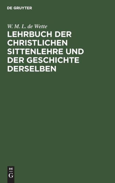 Cover for W. M. L. de Wette · Lehrbuch der Christlichen Sittenlehre und der Geschichte Derselben /Vo Dr. W. M. L. de Wette (Book) (1901)