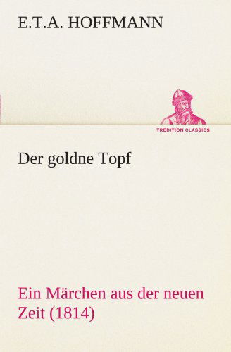 Der Goldne Topf: Ein Märchen Aus Der Neuen Zeit (1814) (Tredition Classics) (German Edition) - E.t.a. Hoffmann - Livres - tredition - 9783842404533 - 8 mai 2012