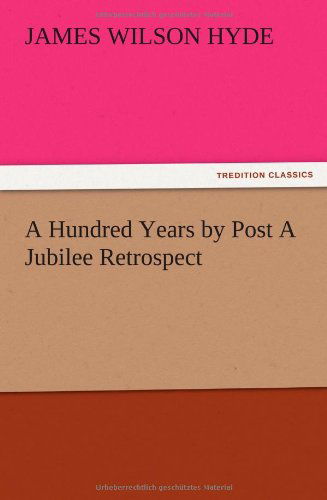 A Hundred Years by Post a Jubilee Retrospect - James Wilson Hyde - Books - TREDITION CLASSICS - 9783847214533 - December 12, 2012