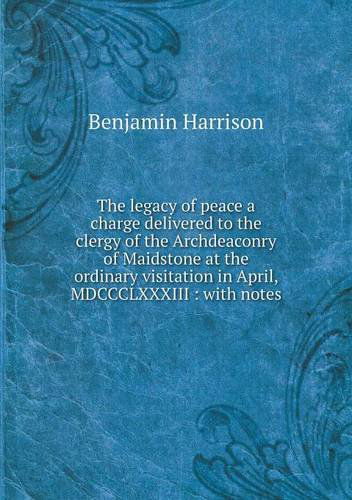 Cover for Benjamin Harrison · The Legacy of Peace a Charge Delivered to the Clergy of the Archdeaconry of Maidstone at the Ordinary Visitation in April, Mdccclxxxiii: with Notes (Taschenbuch) (2013)