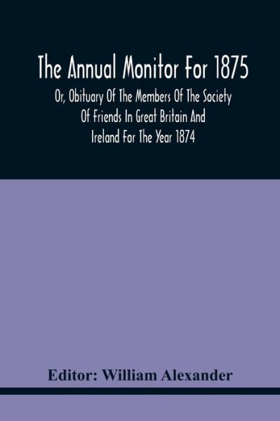 The Annual Monitor For 1875 Or, Obituary Of The Members Of The Society Of Friends In Great Britain And Ireland For The Year 1874 - William Alexander - Bøger - Alpha Edition - 9789354440533 - 17. februar 2021