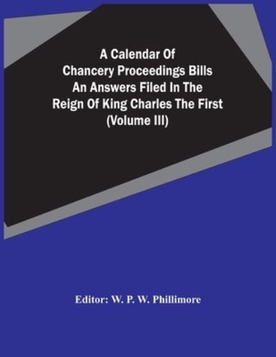 Cover for W P W Phillimore · A Calendar Of Chancery Proceedings Bills An Answers Filed In The Reign Of King Charles The First (Volume Iii) (Paperback Book) (2021)