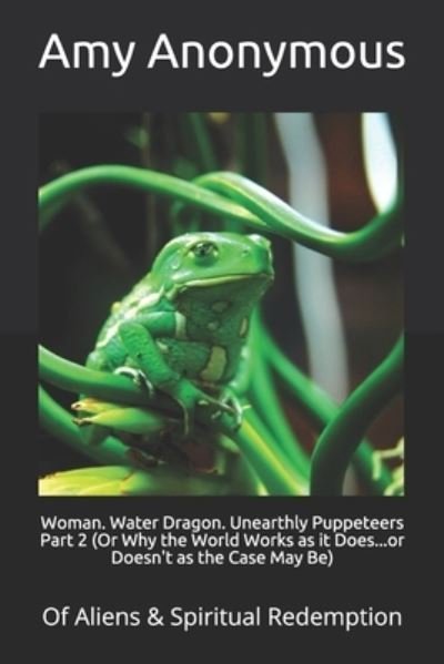 Cover for Amy Anonymous · WOMAN. WATER DRAGON. UNEARTHLY PUPPETEERS Part 2 (Or Why the World Works as it Does...or Doesn't as the Case May Be): Of Aliens &amp; Spiritual Redemption - Of Aliens &amp; Spiritual Redemption (Taschenbuch) (2020)