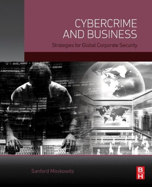 Cover for Moskowitz, Sanford (Global Business Leadership Department, St. John’s University / College of St. Benedict, St. Joseph, MN, USA) · Cybercrime and Business: Strategies for Global Corporate Security (Hardcover Book) (2017)