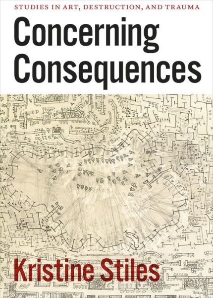 Cover for Kristine Stiles · Concerning Consequences – Studies in Art, Destruction, and Trauma (Paperback Book) (2016)