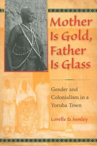 Cover for Lorelle D. Semley · Mother Is Gold, Father Is Glass: Gender and Colonialism in a Yoruba Town (Paperback Book) (2010)