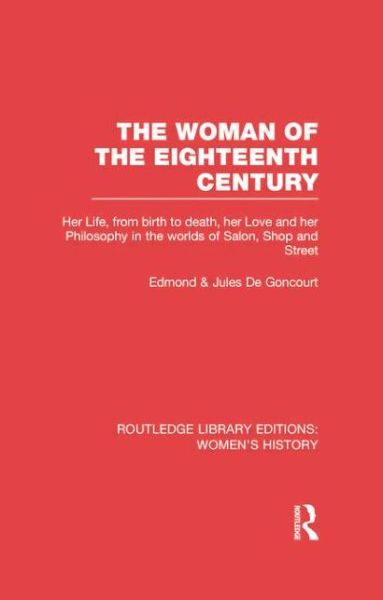 Cover for Edmond De Goncourt · The Woman of the Eighteenth Century: Her Life, from Birth to Death, Her Love and Her Philosophy in the Worlds of Salon, Shop and Street - Routledge Library Editions: Women's History (Paperback Book) (2014)