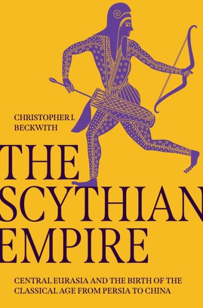 The Scythian Empire: Central Eurasia and the Birth of the Classical Age from Persia to China - Christopher I. Beckwith - Books - Princeton University Press - 9780691240534 - January 17, 2023