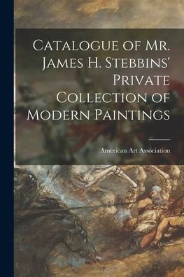 Cover for American Art Association · Catalogue of Mr. James H. Stebbins' Private Collection of Modern Paintings (Pocketbok) (2021)