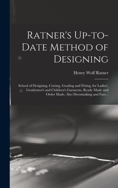 Cover for Henry Wolf Ratner · Ratner's up-To-date Method of Designing; School of Designing, Cutting, Grading and Fitting, for Ladies', Gentlemen's and Children's Garments, Ready Made and Order Made, Also Dressmaking and Furs . . (Book) (2022)