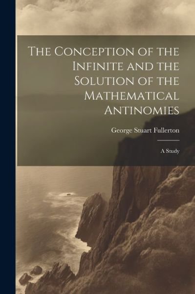 Conception of the Infinite and the Solution of the Mathematical Antinomies [microform] - George Stuart Fullerton - Boeken - Creative Media Partners, LLC - 9781022168534 - 18 juli 2023