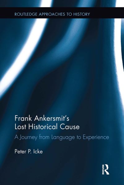 Icke, Peter (University of Chichester, UK) · Frank Ankersmit's Lost Historical Cause: A Journey from Language to Experience - Routledge Approaches to History (Paperback Book) (2024)