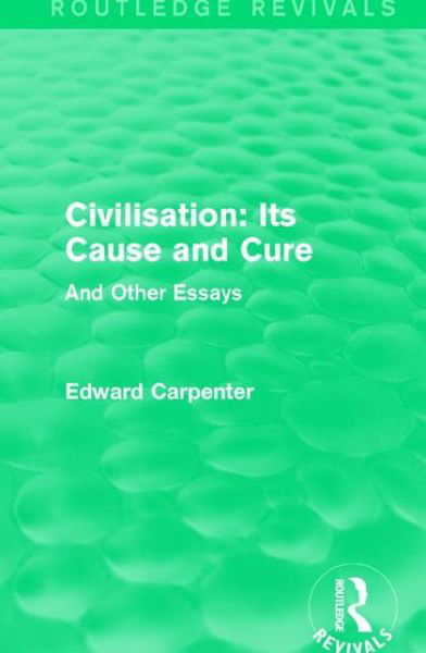 Cover for Edward Carpenter · Civilisation: Its Cause and Cure: And Other Essays - Routledge Revivals: The Collected Works of Edward Carpenter (Paperback Book) (2017)