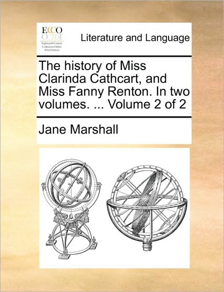 The History of Miss Clarinda Cathcart, and Miss Fanny Renton. in Two Volumes. ... Volume 2 of 2 - Jane Marshall - Livros - Gale Ecco, Print Editions - 9781170636534 - 29 de maio de 2010