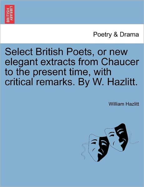 Select British Poets, or New Elegant Extracts from Chaucer to the Present Time, with Critical Remarks. by W. Hazlitt. - William Hazlitt - Books - British Library, Historical Print Editio - 9781241242534 - March 18, 2011