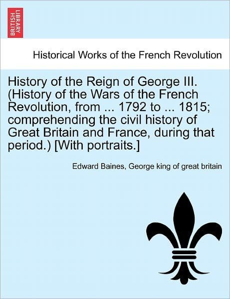 Cover for Sir Edward Baines · History of the Reign of George III. (History of the Wars of the French Revolution, from ... 1792 to ... 1815; Comprehending the Civil History of Great Britain and France, During That Period.) [With Portraits.] Vol. II (Paperback Book) (2011)
