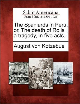 Cover for August Von Kotzebue · The Spaniards in Peru, Or, the Death of Rolla: a Tragedy, in Five Acts. (Paperback Book) (2012)