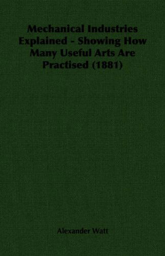 Cover for Alexander Watt · Mechanical Industries Explained - Showing How Many Useful Arts Are Practised (1881) (Paperback Book) (2006)