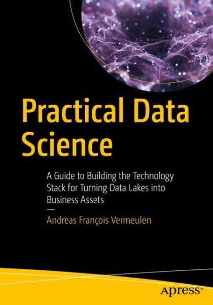 Cover for Andreas Francois Vermeulen · Practical Data Science: A Guide to Building the Technology Stack for Turning Data Lakes into Business Assets (Paperback Book) [1st edition] (2018)
