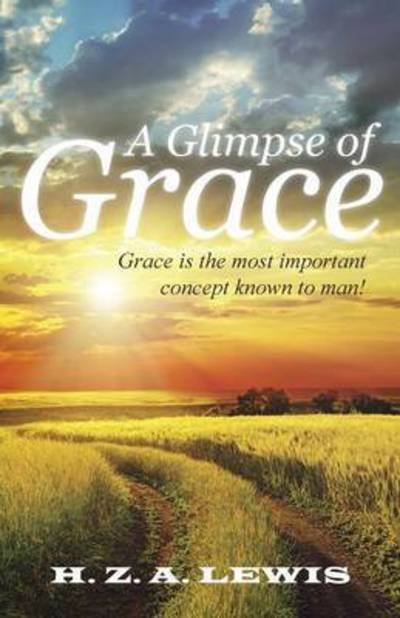 A Glimpse of Grace: Grace is the Most Important Concept Known to Man! - H Z a Lewis - Books - WestBow Press - 9781490873534 - March 20, 2015