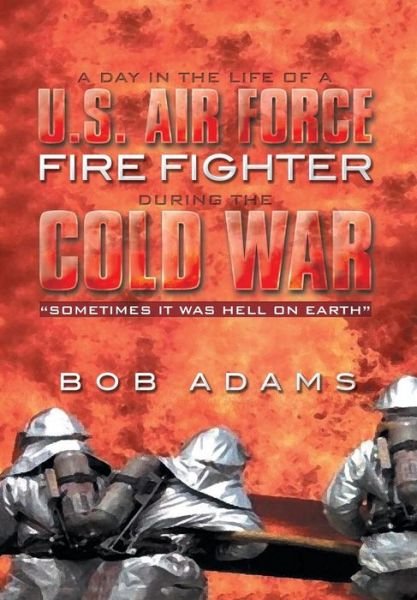 Cover for Bob Adams · A Day in the Life of a U.s. Air Force Fire Fighter During the Cold War: Sometimes It Was Hell on Earth (Hardcover Book) (2014)