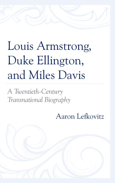 Louis Armstrong, Duke Ellington, and Miles Davis: A Twentieth-Century Transnational Biography - Aaron Lefkovitz - Books - Bloomsbury Publishing Plc - 9781498567534 - June 21, 2021
