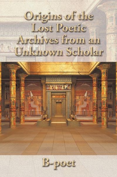 Origins of the Lost Poetic Archives from an Unknown Scholar - B-poet - Books - Authorhouse - 9781504905534 - April 21, 2015